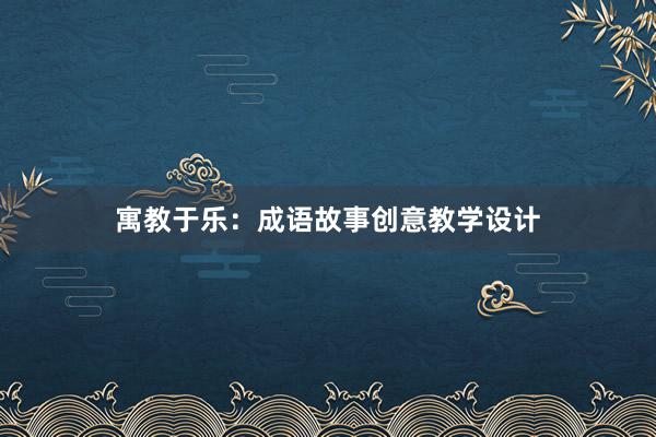 寓教于乐：成语故事创意教学设计