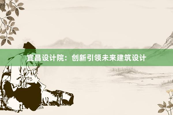 宜昌设计院：创新引领未来建筑设计