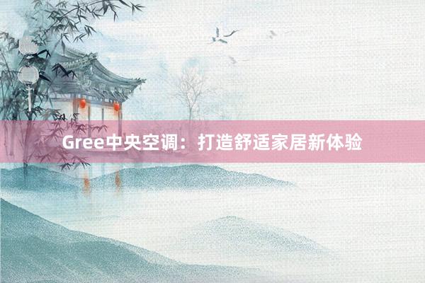 Gree中央空调：打造舒适家居新体验